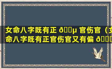 女命八字既有正 🌵 官伤官（女命八字既有正官伤官又有偏 💐 财）